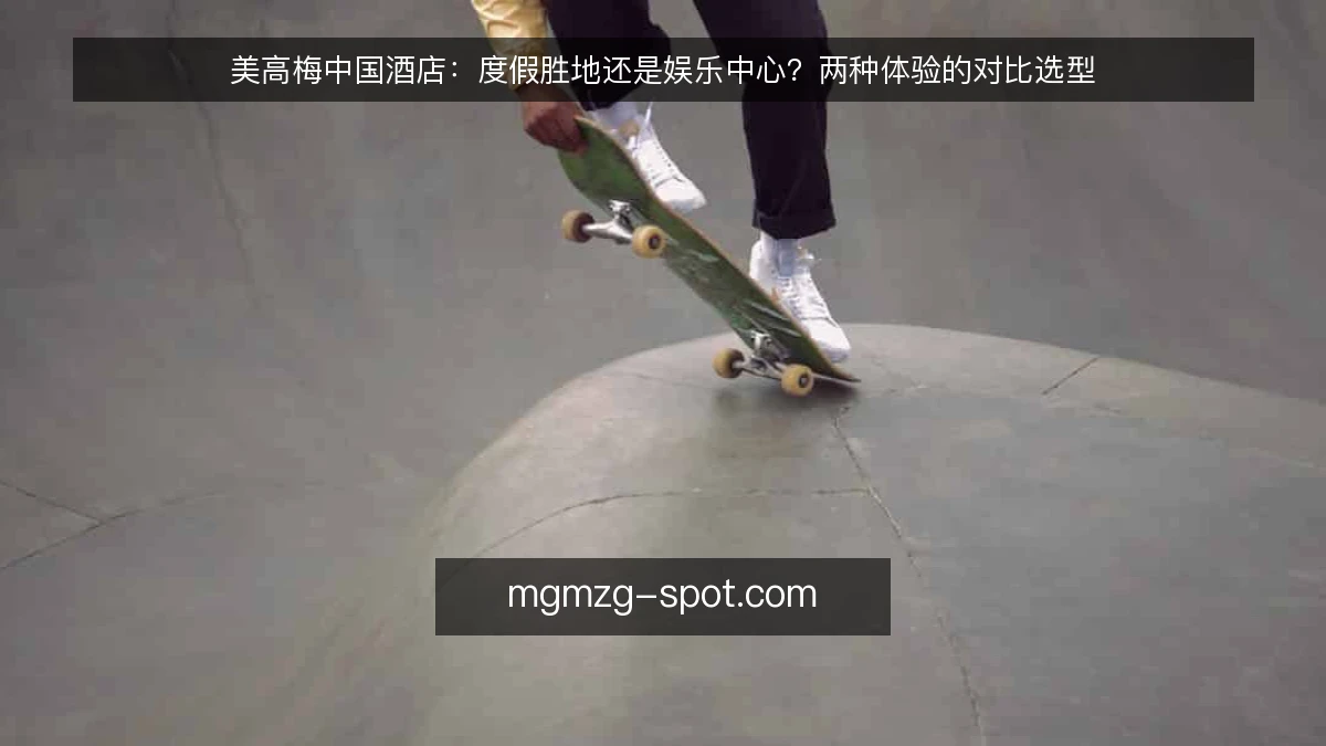 美高梅中国酒店:度假胜地还是娱乐中心?两种体验的对比选型