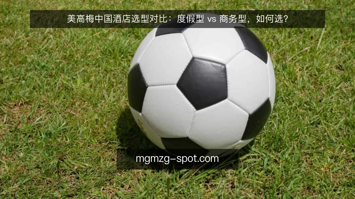 美高梅中国酒店选型对比：度假型 vs 商务型，如何选？