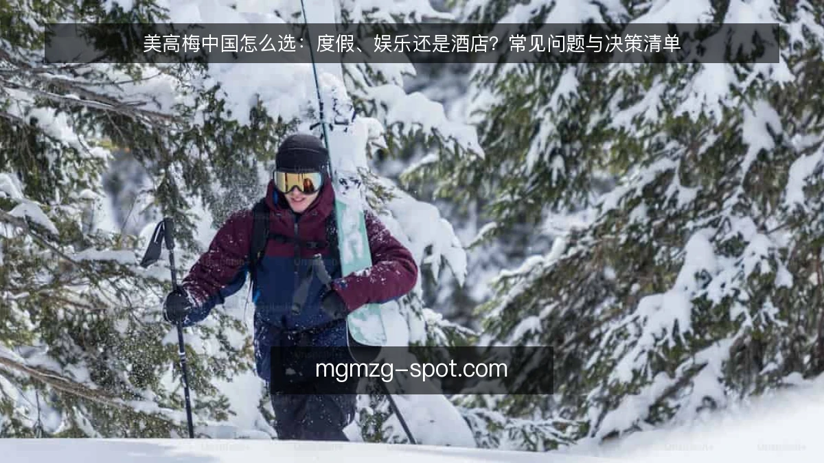 美高梅中国怎么选:度假、娱乐还是酒店?常见问题与决策清单