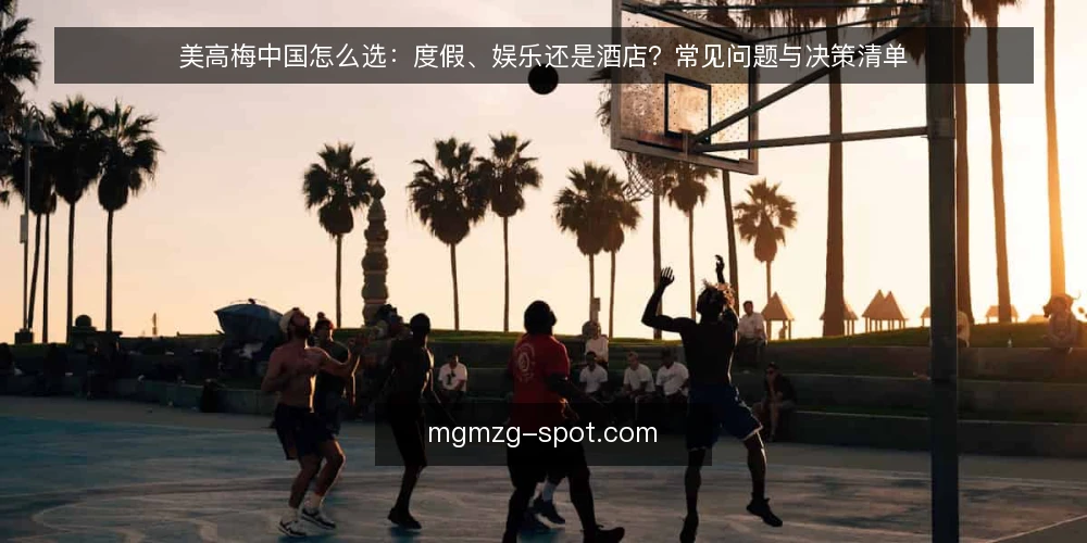 美高梅中国怎么选:度假、娱乐还是酒店?常见问题与决策清单 — 美高梅中国的度假与娱乐如何区分? 配图