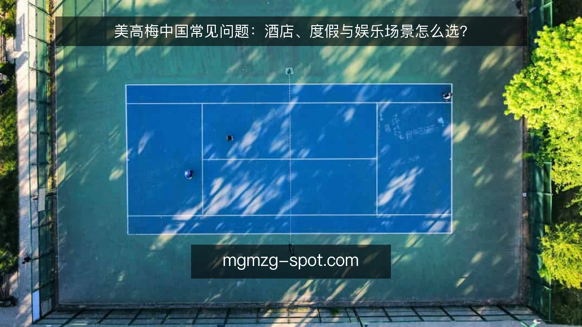 美高梅中国常见问题:酒店、度假与娱乐场景怎么选?