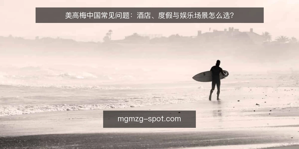 美高梅中国常见问题:酒店、度假与娱乐场景怎么选? — 先弄清美高梅中国在讨论什么 配图